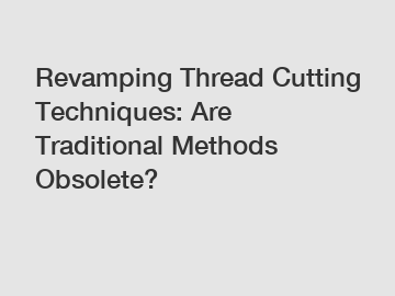 Revamping Thread Cutting Techniques: Are Traditional Methods Obsolete?