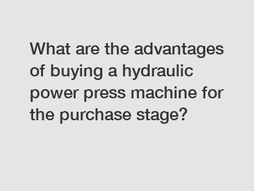 What are the advantages of buying a hydraulic power press machine for the purchase stage?