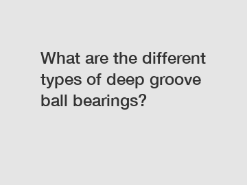 What are the different types of deep groove ball bearings?