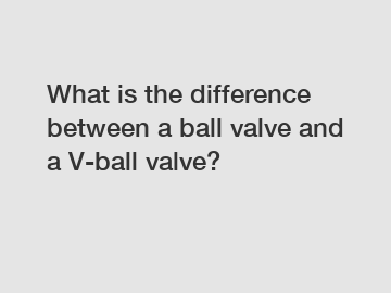 What is the difference between a ball valve and a V-ball valve?