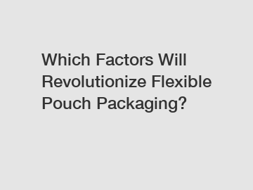 Which Factors Will Revolutionize Flexible Pouch Packaging?