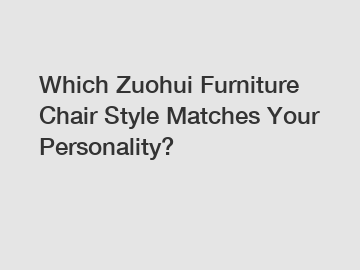 Which Zuohui Furniture Chair Style Matches Your Personality?
