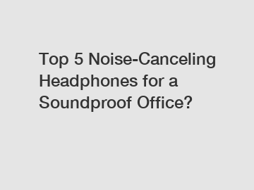 Top 5 Noise-Canceling Headphones for a Soundproof Office?