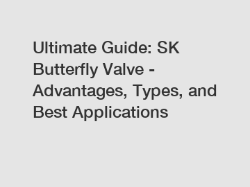 Ultimate Guide: SK Butterfly Valve - Advantages, Types, and Best Applications