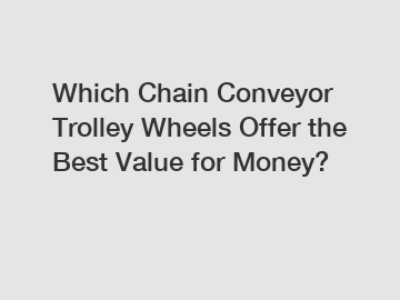 Which Chain Conveyor Trolley Wheels Offer the Best Value for Money?