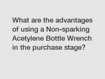 What are the advantages of using a Non-sparking Acetylene Bottle Wrench in the purchase stage?