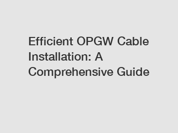 Efficient OPGW Cable Installation: A Comprehensive Guide