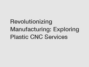Revolutionizing Manufacturing: Exploring Plastic CNC Services