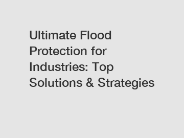 Ultimate Flood Protection for Industries: Top Solutions & Strategies