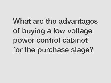 What are the advantages of buying a low voltage power control cabinet for the purchase stage?