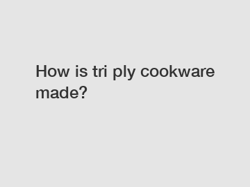 How is tri ply cookware made?