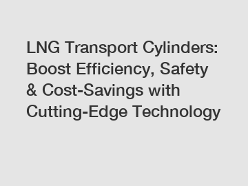 LNG Transport Cylinders: Boost Efficiency, Safety & Cost-Savings with Cutting-Edge Technology