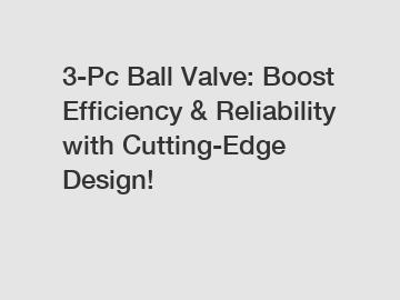 3-Pc Ball Valve: Boost Efficiency & Reliability with Cutting-Edge Design!