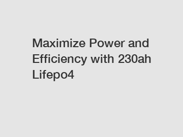 Maximize Power and Efficiency with 230ah Lifepo4