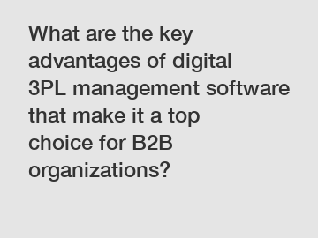 What are the key advantages of digital 3PL management software that make it a top choice for B2B organizations?