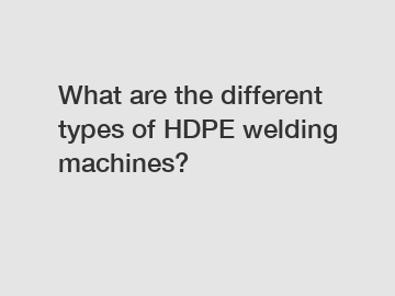 What are the different types of HDPE welding machines?