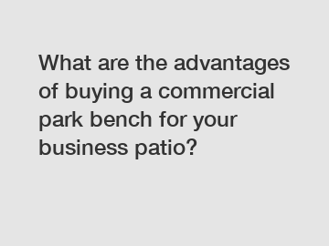 What are the advantages of buying a commercial park bench for your business patio?
