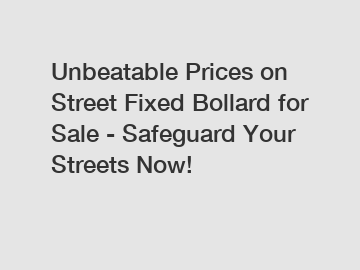 Unbeatable Prices on Street Fixed Bollard for Sale - Safeguard Your Streets Now!