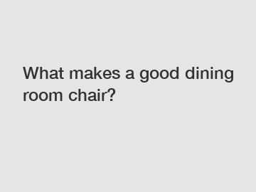 What makes a good dining room chair?