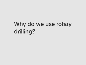 Why do we use rotary drilling?