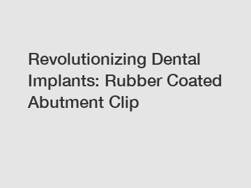 Revolutionizing Dental Implants: Rubber Coated Abutment Clip