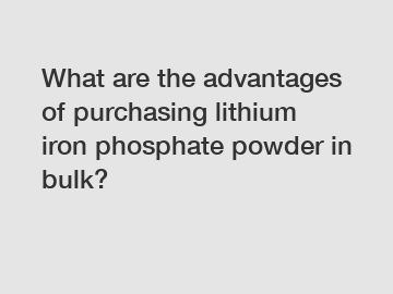 What are the advantages of purchasing lithium iron phosphate powder in bulk?