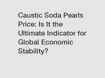 Caustic Soda Pearls Price: Is It the Ultimate Indicator for Global Economic Stability?