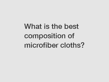 What is the best composition of microfiber cloths?