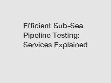 Efficient Sub-Sea Pipeline Testing: Services Explained