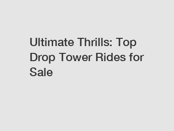 Ultimate Thrills: Top Drop Tower Rides for Sale