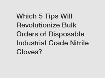 Which 5 Tips Will Revolutionize Bulk Orders of Disposable Industrial Grade Nitrile Gloves?
