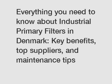 Everything you need to know about Industrial Primary Filters in Denmark: Key benefits, top suppliers, and maintenance tips