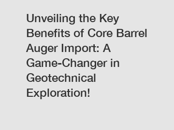 Unveiling the Key Benefits of Core Barrel Auger Import: A Game-Changer in Geotechnical Exploration!