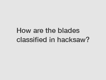 How are the blades classified in hacksaw?