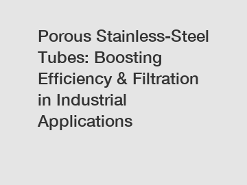 Porous Stainless-Steel Tubes: Boosting Efficiency & Filtration in Industrial Applications