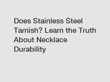 Does Stainless Steel Tarnish? Learn the Truth About Necklace Durability