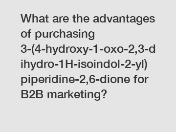 What are the advantages of purchasing 3-(4-hydroxy-1-oxo-2,3-dihydro-1H-isoindol-2-yl)piperidine-2,6-dione for B2B marketing?