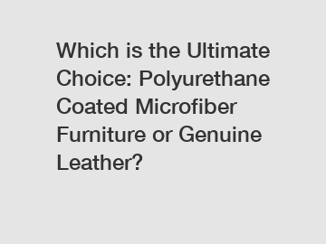 Which is the Ultimate Choice: Polyurethane Coated Microfiber Furniture or Genuine Leather?