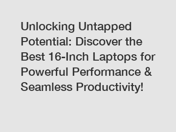 Unlocking Untapped Potential: Discover the Best 16-Inch Laptops for Powerful Performance & Seamless Productivity!