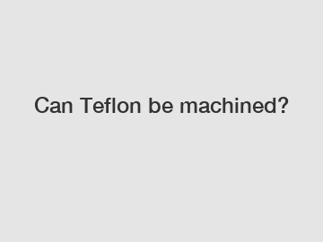 Can Teflon be machined?