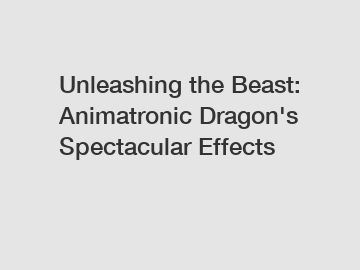 Unleashing the Beast: Animatronic Dragon's Spectacular Effects