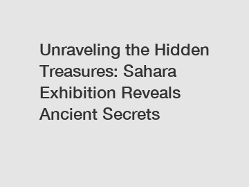 Unraveling the Hidden Treasures: Sahara Exhibition Reveals Ancient Secrets