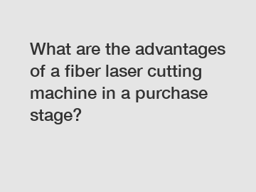 What are the advantages of a fiber laser cutting machine in a purchase stage?