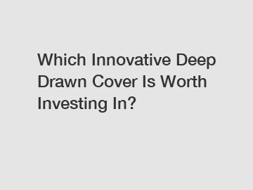 Which Innovative Deep Drawn Cover Is Worth Investing In?