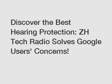 Discover the Best Hearing Protection: ZH Tech Radio Solves Google Users' Concerns!