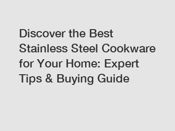 Discover the Best Stainless Steel Cookware for Your Home: Expert Tips & Buying Guide