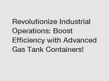 Revolutionize Industrial Operations: Boost Efficiency with Advanced Gas Tank Containers!