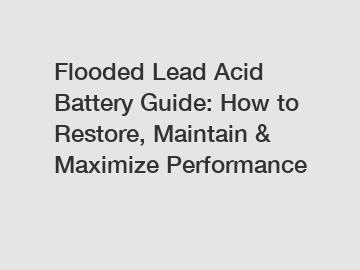 Flooded Lead Acid Battery Guide: How to Restore, Maintain & Maximize Performance