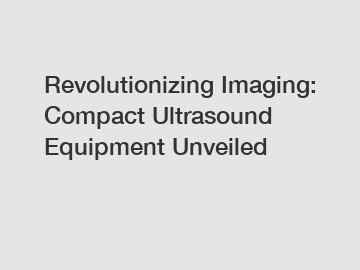 Revolutionizing Imaging: Compact Ultrasound Equipment Unveiled