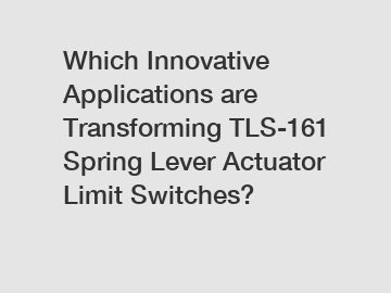 Which Innovative Applications are Transforming TLS-161 Spring Lever Actuator Limit Switches?